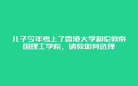 儿子今年考上了香港大学和伦敦帝国理工学院，请教如何选择