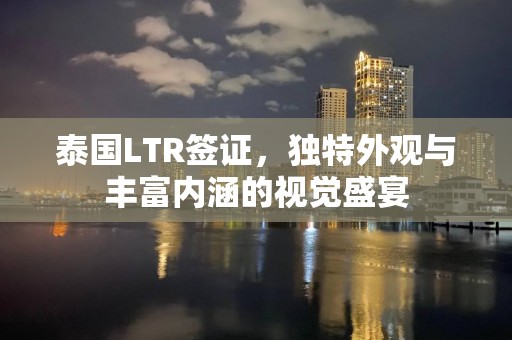 泰国LTR签证，独特外观与丰富内涵的视觉盛宴