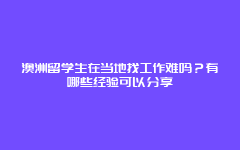 澳洲留学生在当地找工作难吗？有哪些经验可以分享