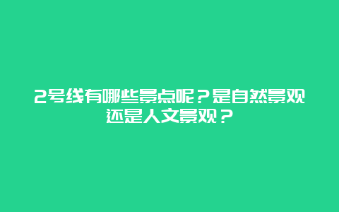 2号线有哪些景点呢？是自然景观还是人文景观？