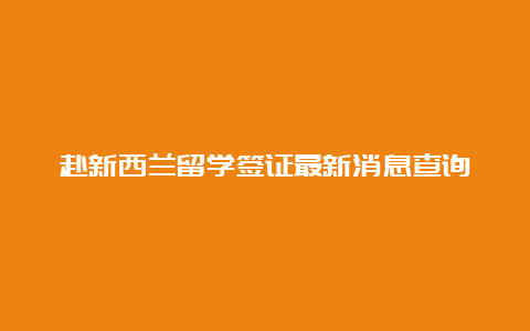 赴新西兰留学签证最新消息查询