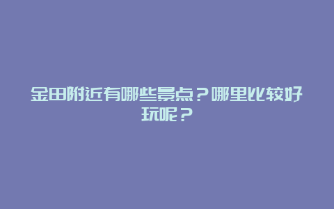 金田附近有哪些景点？哪里比较好玩呢？