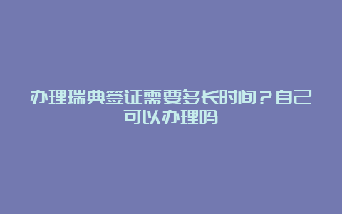 办理瑞典签证需要多长时间？自己可以办理吗