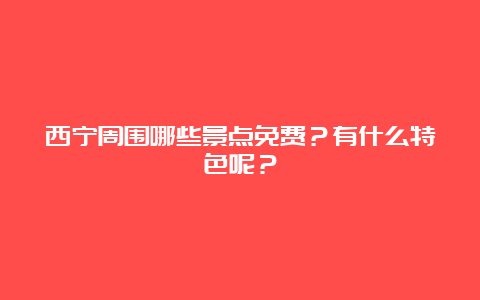 西宁周围哪些景点免费？有什么特色呢？