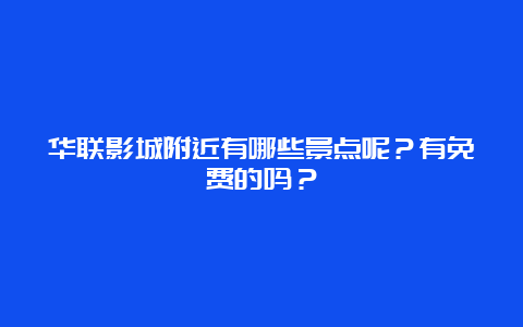 华联影城附近有哪些景点呢？有免费的吗？