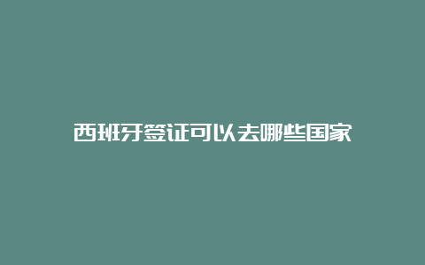 西班牙签证可以去哪些国家