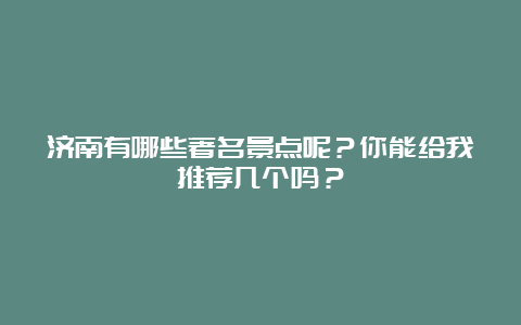 济南有哪些著名景点呢？你能给我推荐几个吗？