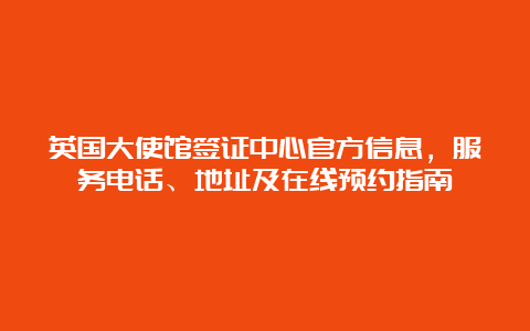 英国大使馆签证中心官方信息，服务电话、地址及在线预约指南