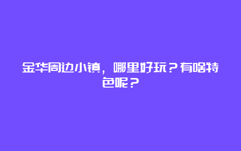 金华周边小镇，哪里好玩？有啥特色呢？