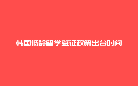 韩国低龄留学签证政策出台时间