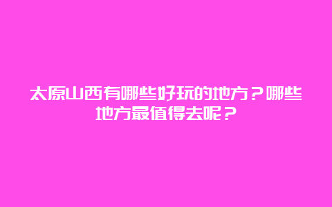 太原山西有哪些好玩的地方？哪些地方最值得去呢？