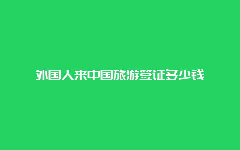 外国人来中国旅游签证多少钱