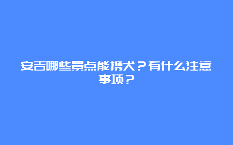 安吉哪些景点能携犬？有什么注意事项？