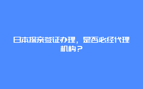 日本探亲签证办理，是否必经代理机构？