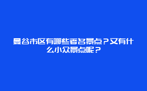 曼谷市区有哪些著名景点？又有什么小众景点呢？