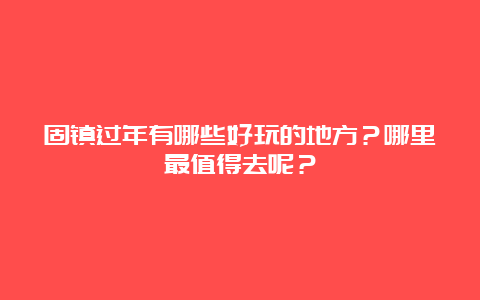 固镇过年有哪些好玩的地方？哪里最值得去呢？