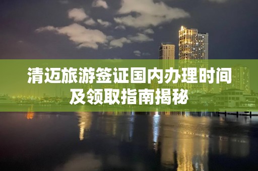 清迈旅游签证国内办理时间及领取指南揭秘