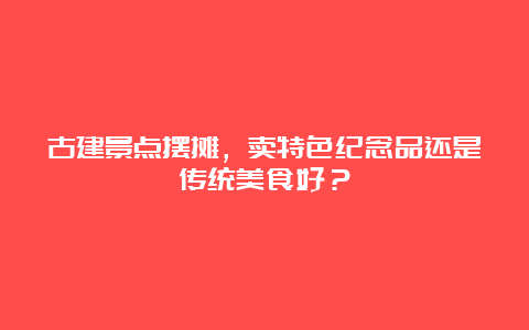 古建景点摆摊，卖特色纪念品还是传统美食好？