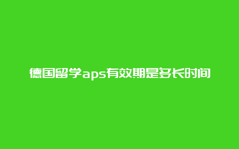 德国留学aps有效期是多长时间