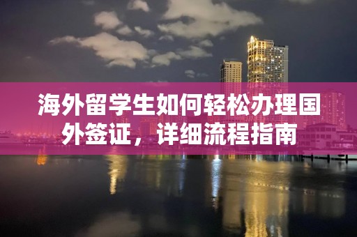 海外留学生如何轻松办理国外签证，详细流程指南