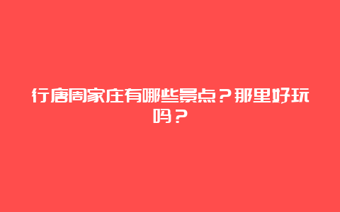 行唐周家庄有哪些景点？那里好玩吗？