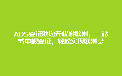 ADS签证助您无忧游欧洲，一站式申根签证，轻松实现欧洲梦