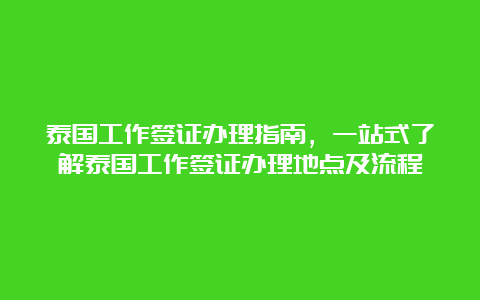 泰国工作签证办理指南，一站式了解泰国工作签证办理地点及流程