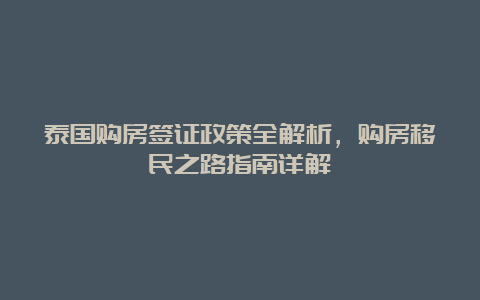 泰国购房签证政策全解析，购房移民之路指南详解