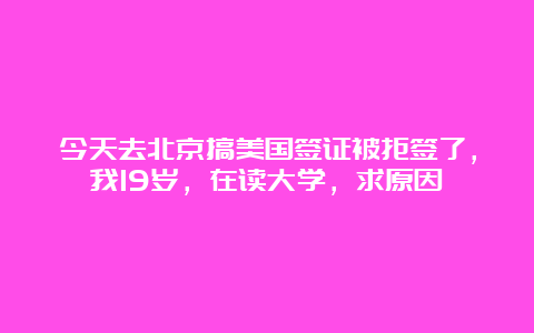 今天去北京搞美国签证被拒签了，我19岁，在读大学，求原因