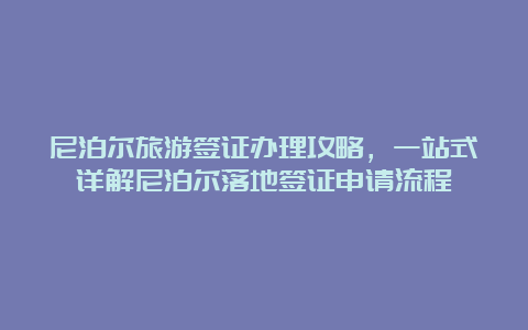 尼泊尔旅游签证办理攻略，一站式详解尼泊尔落地签证申请流程