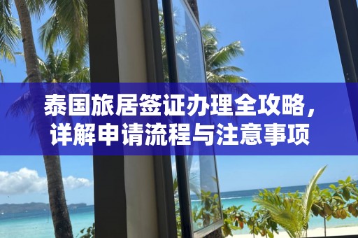 泰国旅居签证办理全攻略，详解申请流程与注意事项