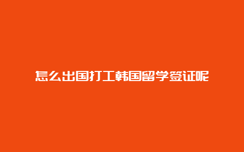 怎么出国打工韩国留学签证呢