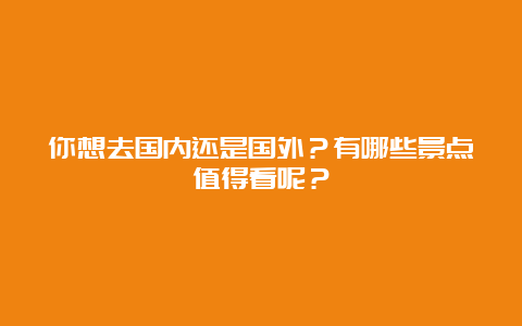 你想去国内还是国外？有哪些景点值得看呢？