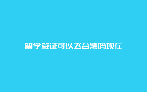 留学签证可以飞台湾吗现在