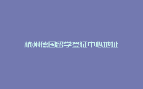 杭州德国留学签证中心地址