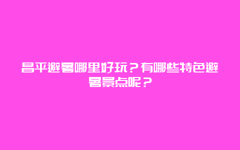 昌平避暑哪里好玩？有哪些特色避暑景点呢？