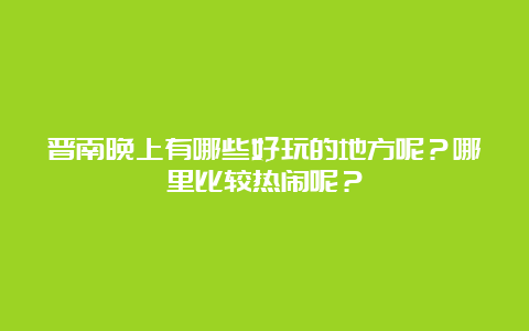 晋南晚上有哪些好玩的地方呢？哪里比较热闹呢？