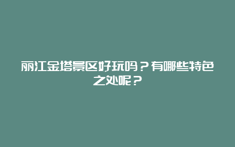 丽江金塔景区好玩吗？有哪些特色之处呢？