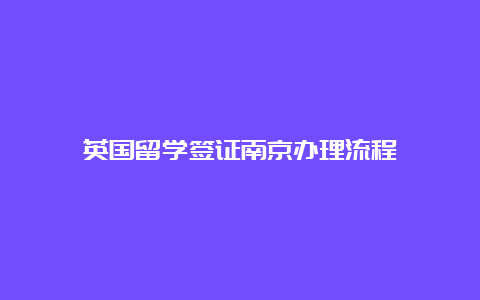 英国留学签证南京办理流程