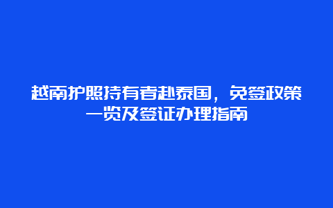 越南护照持有者赴泰国，免签政策一览及签证办理指南