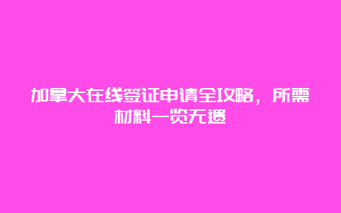 加拿大在线签证申请全攻略，所需材料一览无遗