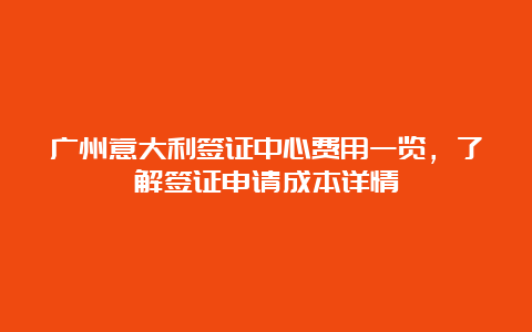 广州意大利签证中心费用一览，了解签证申请成本详情