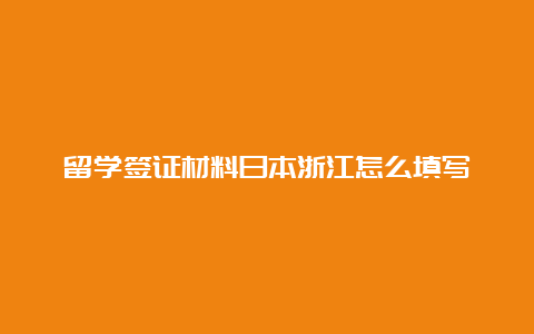 留学签证材料日本浙江怎么填写