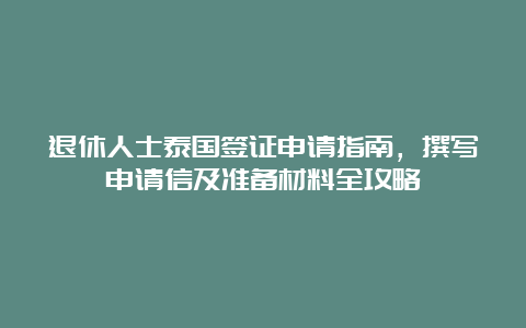 退休人士泰国签证申请指南，撰写申请信及准备材料全攻略