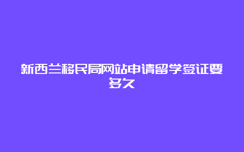 新西兰移民局网站申请留学签证要多久