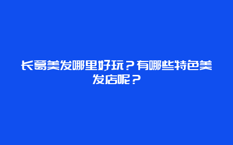 长葛美发哪里好玩？有哪些特色美发店呢？