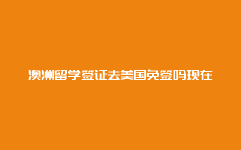 澳洲留学签证去美国免签吗现在