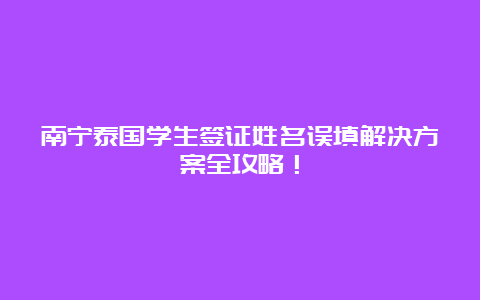 南宁泰国学生签证姓名误填解决方案全攻略！