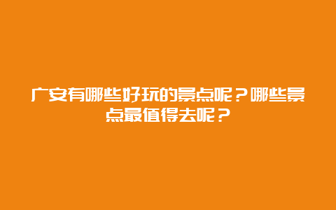 广安有哪些好玩的景点呢？哪些景点最值得去呢？