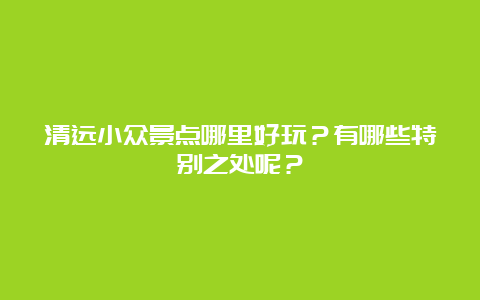 清远小众景点哪里好玩？有哪些特别之处呢？